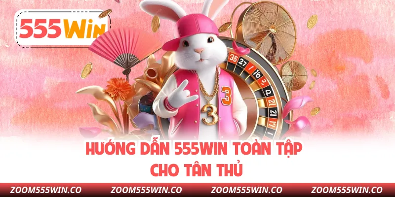 Hướng Dẫn 555WIN Toàn Tập Cho Tân Thủ