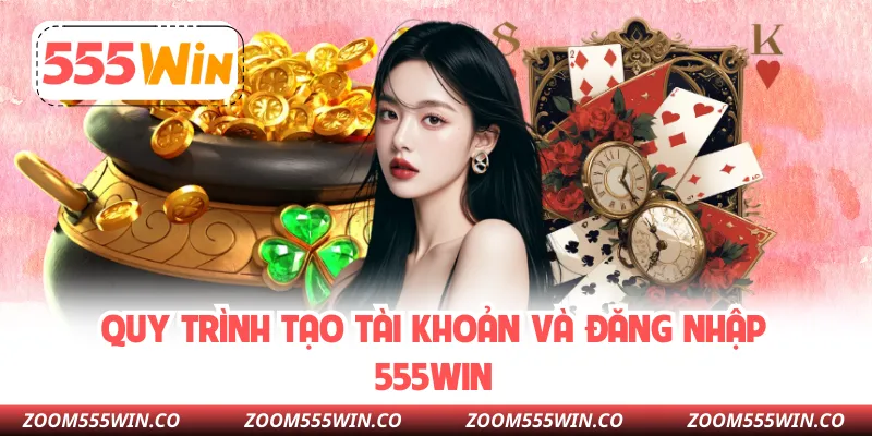 Quy Trình Tạo Tài Khoản Và Đăng Nhập 555WIN