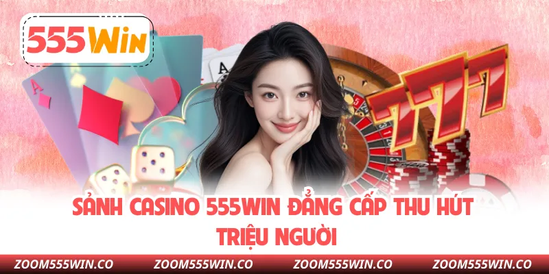 Sảnh Casino 555WIN Đẳng Cấp Thu Hút Triệu Người
