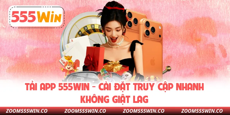 Tải App 555WIN - Cài Đặt Truy Cập Nhanh Không Giật Lag
